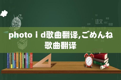 photoⅰd歌曲翻译,ごめんね歌曲翻译