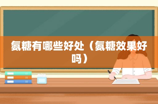 氨糖有哪些好处（氨糖效果好吗）
