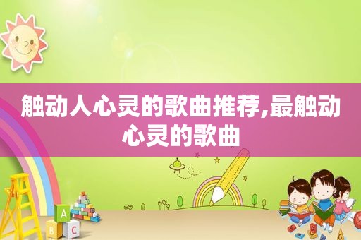 触动人心灵的歌曲推荐,最触动心灵的歌曲