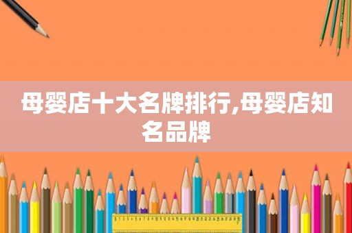 母婴店十大名牌排行,母婴店知名品牌