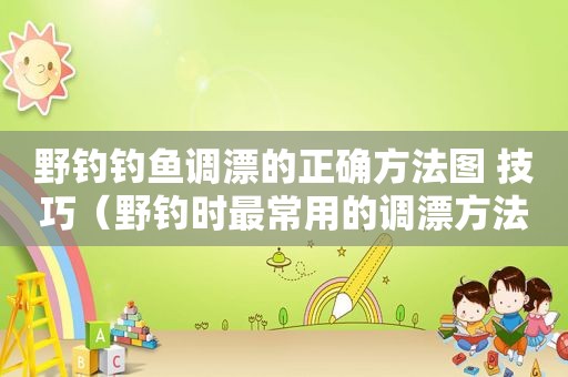 野钓钓鱼调漂的正确方法图 技巧（野钓时最常用的调漂方法）