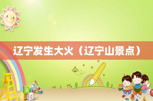 辽宁发生大火（辽宁山景点）