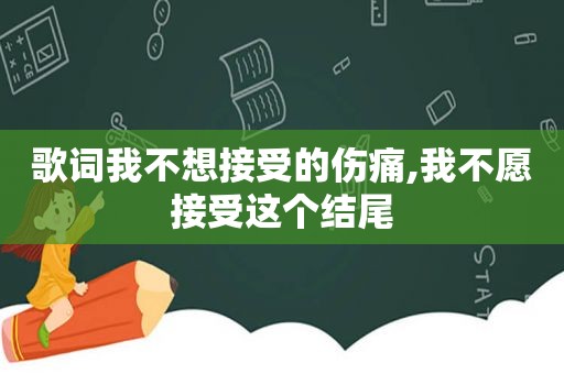 歌词我不想接受的伤痛,我不愿接受这个结尾