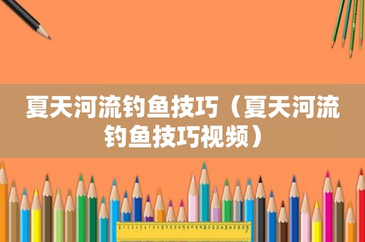 夏天河流钓鱼技巧（夏天河流钓鱼技巧视频）