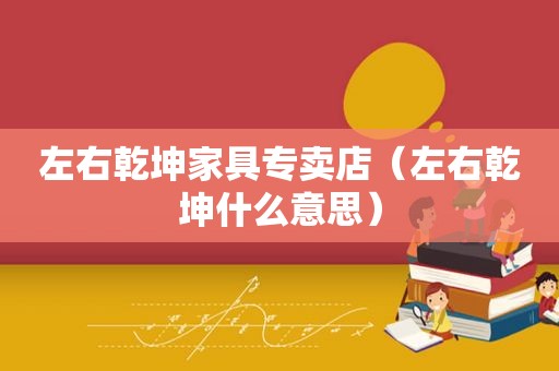 左右乾坤家具专卖店（左右乾坤什么意思）