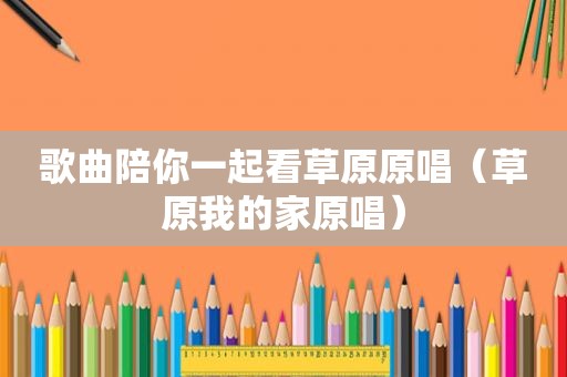 歌曲陪你一起看草原原唱（草原我的家原唱）