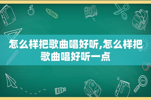 怎么样把歌曲唱好听,怎么样把歌曲唱好听一点