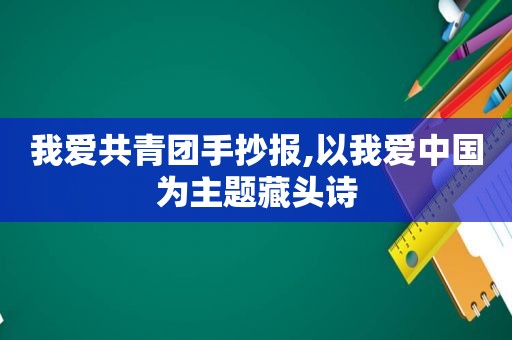 我爱共青团手抄报,以我爱中国为主题藏头诗