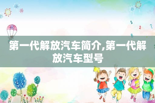 第一代解放汽车简介,第一代解放汽车型号
