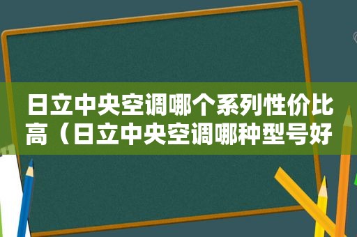 日立中央空调哪个系列性价比高（日立中央空调哪种型号好）