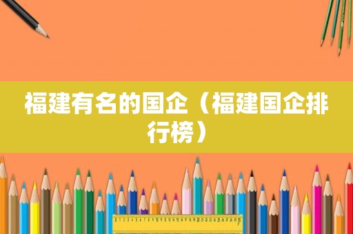 福建有名的国企（福建国企排行榜）