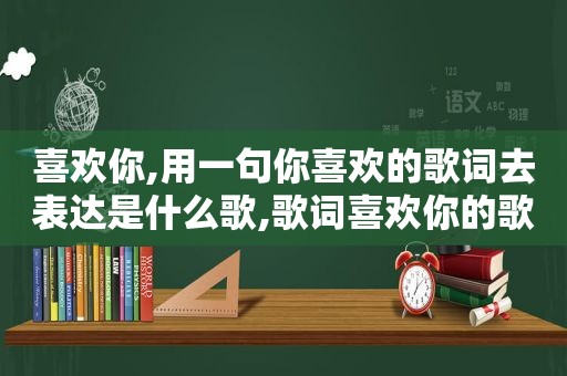 喜欢你,用一句你喜欢的歌词去表达是什么歌,歌词喜欢你的歌