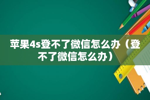 苹果4s登不了微信怎么办（登不了微信怎么办）