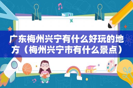广东梅州兴宁有什么好玩的地方（梅州兴宁市有什么景点）