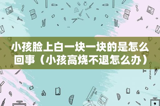 小孩脸上白一块一块的是怎么回事（小孩高烧不退怎么办）