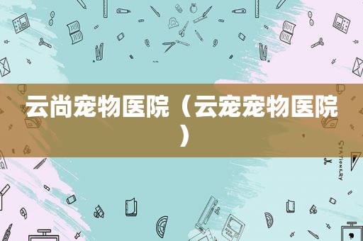 云尚宠物医院（云宠宠物医院）