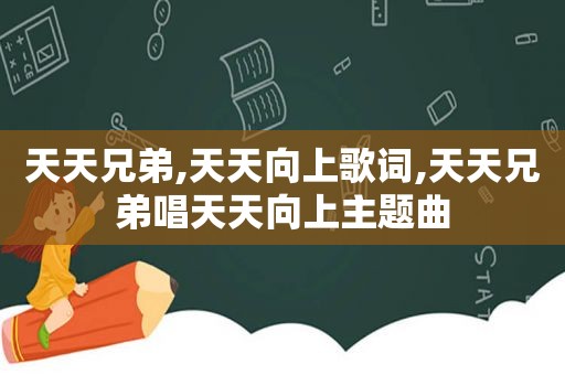 天天兄弟,天天向上歌词,天天兄弟唱天天向上主题曲