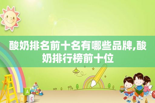 酸奶排名前十名有哪些品牌,酸奶排行榜前十位