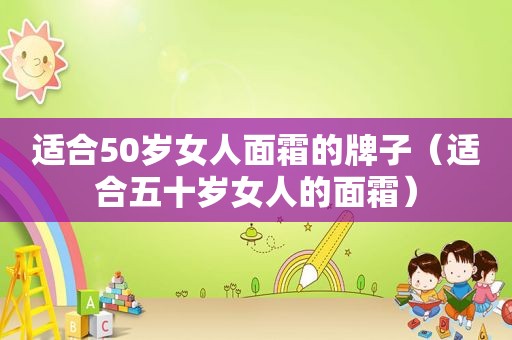 适合50岁女人面霜的牌子（适合五十岁女人的面霜）