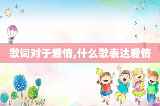 歌词对于爱情,什么歌表达爱情