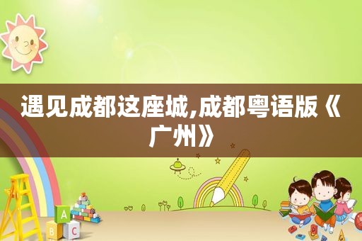 遇见成都这座城,成都粤语版《广州》