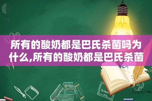 所有的酸奶都是巴氏杀菌吗为什么,所有的酸奶都是巴氏杀菌吗对吗
