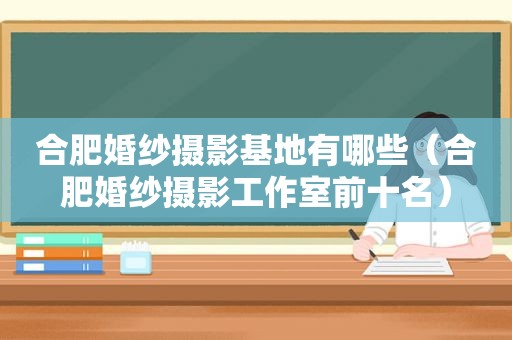 合肥婚纱摄影基地有哪些（合肥婚纱摄影工作室前十名）