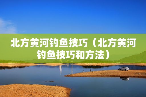 北方黄河钓鱼技巧（北方黄河钓鱼技巧和方法）