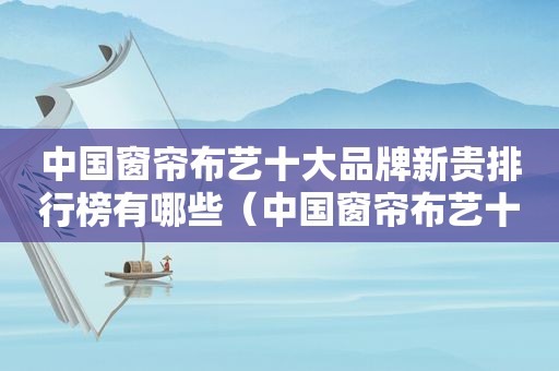 中国窗帘布艺十大品牌新贵排行榜有哪些（中国窗帘布艺十大品牌新贵排行榜有哪些图片）