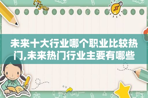 未来十大行业哪个职业比较热门,未来热门行业主要有哪些
