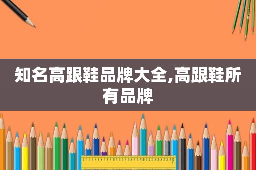 知名高跟鞋品牌大全,高跟鞋所有品牌