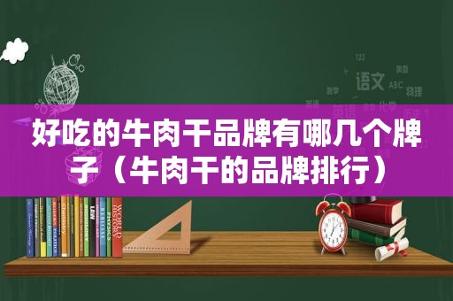 好吃的牛肉干品牌有哪几个牌子（牛肉干的品牌排行）