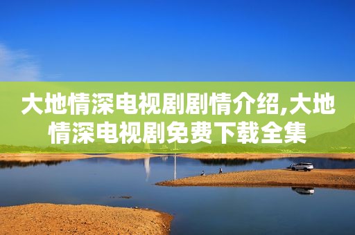大地情深电视剧剧情介绍,大地情深电视剧免费下载全集