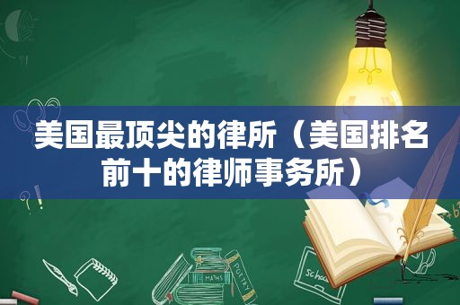 美国最顶尖的律所（美国排名前十的律师事务所）