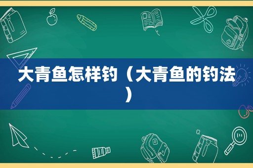 大青鱼怎样钓（大青鱼的钓法）