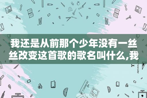 我还是从前那个少年没有一丝丝改变这首歌的歌名叫什么,我还是从前那个少年没有一丝丝改变这是哪首歌