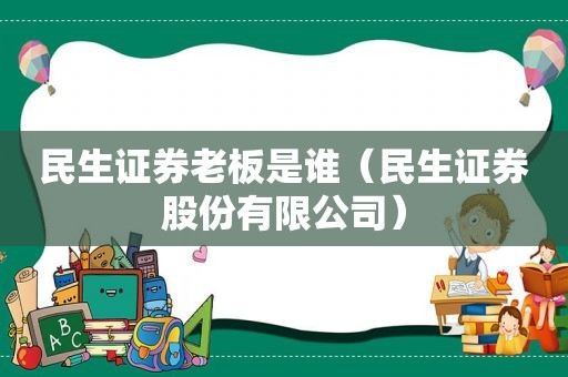 民生证券老板是谁（民生证券股份有限公司）