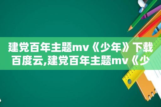 建党百年主题mv《少年》下载百度云,建党百年主题mv《少年》下载百度网盘