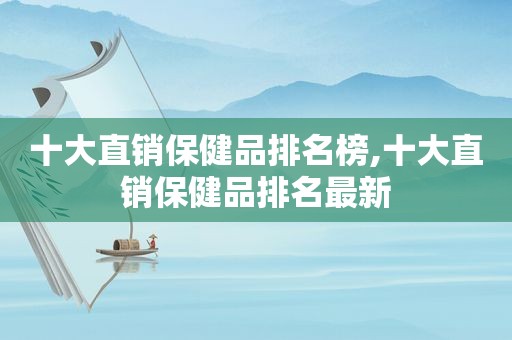 十大直销保健品排名榜,十大直销保健品排名最新
