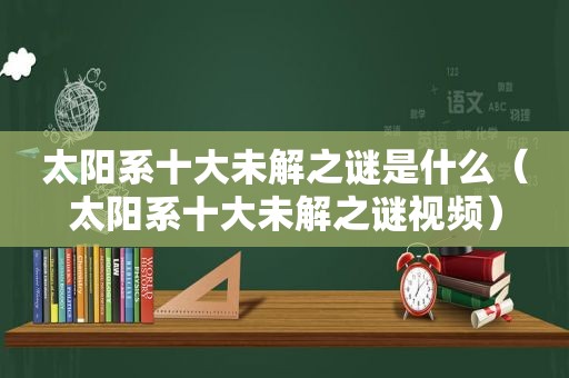 太阳系十大未解之谜是什么（太阳系十大未解之谜视频）