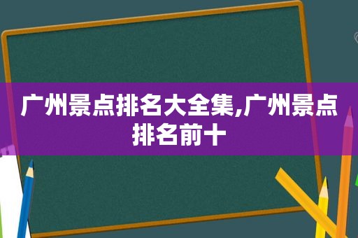 广州景点排名大全集,广州景点排名前十