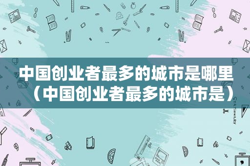 中国创业者最多的城市是哪里（中国创业者最多的城市是）