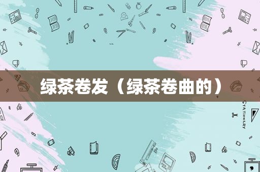 绿茶卷发（绿茶卷曲的）  第1张