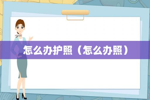 怎么办护照（怎么办照）