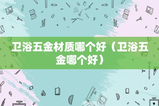卫浴五金材质哪个好（卫浴五金哪个好）