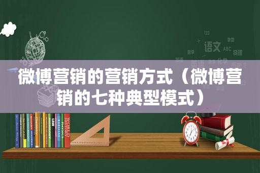 微博营销的营销方式（微博营销的七种典型模式）