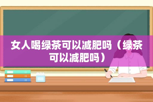 女人喝绿茶可以减肥吗（绿茶可以减肥吗）