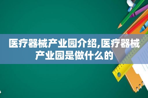 医疗器械产业园介绍,医疗器械产业园是做什么的