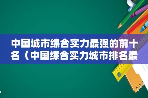中国城市综合实力最强的前十名（中国综合实力城市排名最强的是哪个）
