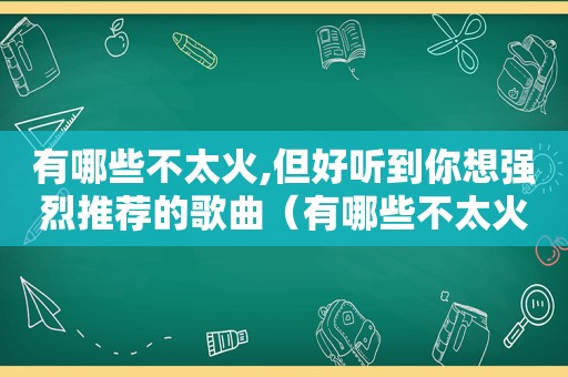 有哪些不太火,但好听到你想强烈推荐的歌曲（有哪些不太火,但好听到你想强烈推荐的歌曲英文）